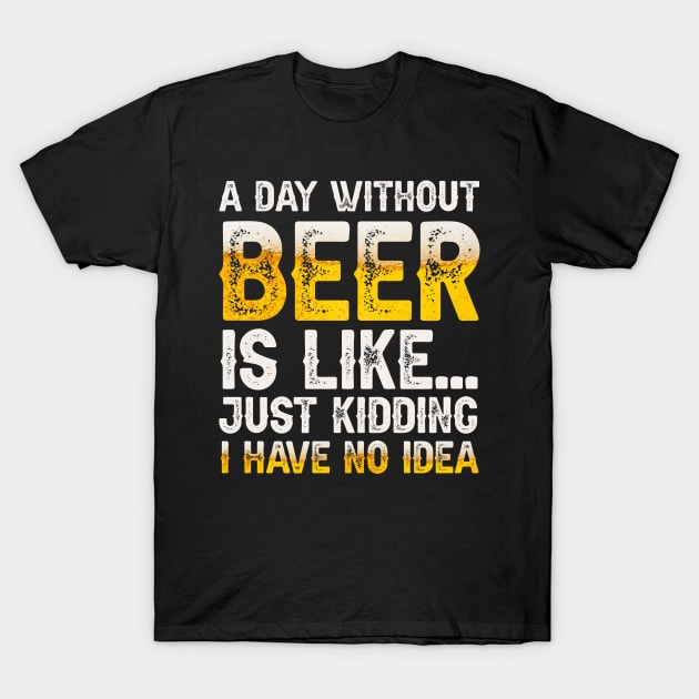 A Day Without Beer Is Like Just Kidding I Have No Idea T-Shirt by HayesHanna3bE2e